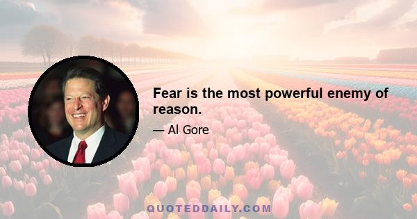 Fear is the most powerful enemy of reason.