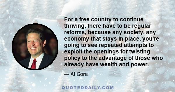 For a free country to continue thriving, there have to be regular reforms, because any society, any economy that stays in place, you're going to see repeated attempts to exploit the openings for twisting policy to the