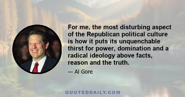 For me, the most disturbing aspect of the Republican political culture is how it puts its unquenchable thirst for power, domination and a radical ideology above facts, reason and the truth.