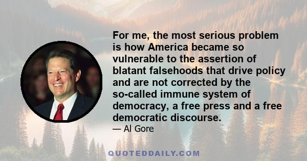 For me, the most serious problem is how America became so vulnerable to the assertion of blatant falsehoods that drive policy and are not corrected by the so-called immune system of democracy, a free press and a free