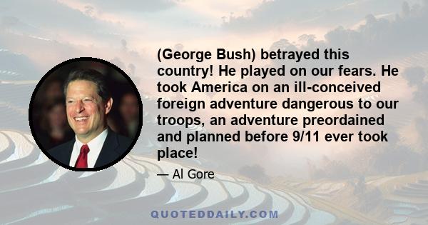 (George Bush) betrayed this country! He played on our fears. He took America on an ill-conceived foreign adventure dangerous to our troops, an adventure preordained and planned before 9/11 ever took place!