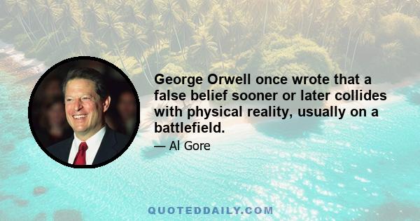 George Orwell once wrote that a false belief sooner or later collides with physical reality, usually on a battlefield.