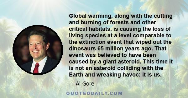 Global warming, along with the cutting and burning of forests and other critical habitats, is causing the loss of living species at a level comparable to the extinction event that wiped out the dinosaurs 65 million