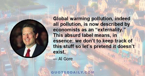 Global warming pollution, indeed all pollution, is now described by economists as an “externality.” This absurd label means, in essence: we don’t to keep track of this stuff so let’s pretend it doesn’t exist.