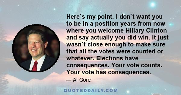 Here`s my point. I don`t want you to be in a position years from now where you welcome Hillary Clinton and say actually you did win. It just wasn`t close enough to make sure that all the votes were counted or whatever.