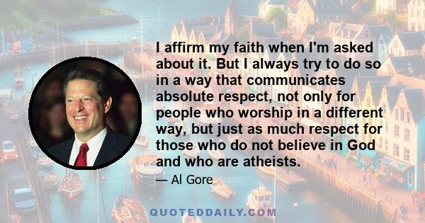 I affirm my faith when I'm asked about it. But I always try to do so in a way that communicates absolute respect, not only for people who worship in a different way, but just as much respect for those who do not believe 