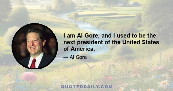 I am Al Gore, and I used to be the next president of the United States of America.