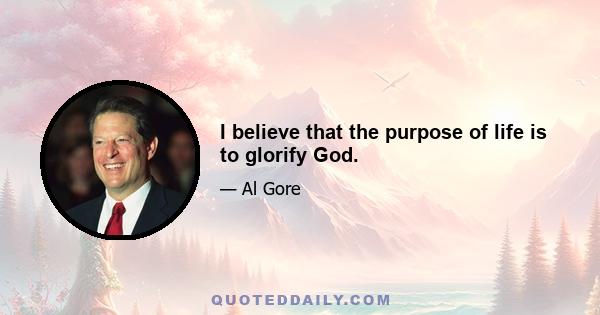 I believe that the purpose of life is to glorify God.