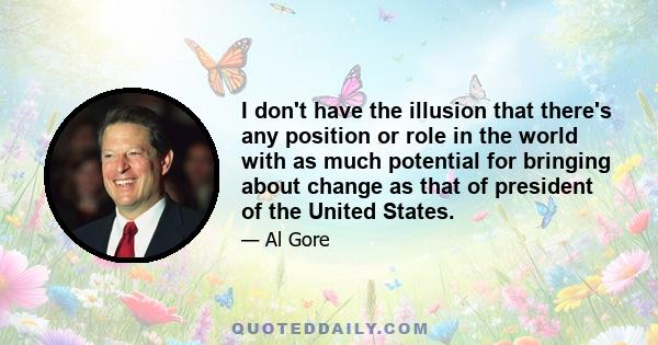 I don't have the illusion that there's any position or role in the world with as much potential for bringing about change as that of president of the United States.