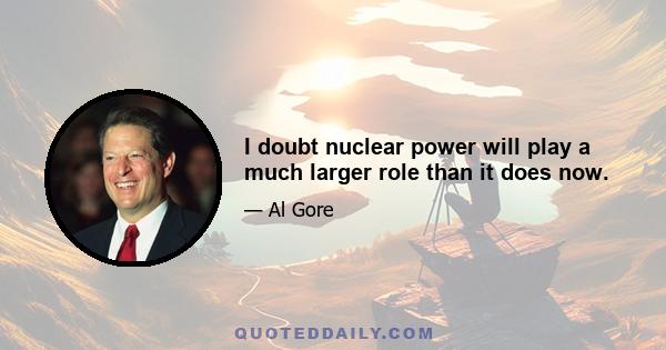 I doubt nuclear power will play a much larger role than it does now.