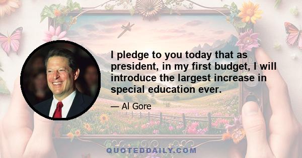 I pledge to you today that as president, in my first budget, I will introduce the largest increase in special education ever.