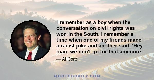 I remember as a boy when the conversation on civil rights was won in the South. I remember a time when one of my friends made a racist joke and another said, 'Hey man, we don't go for that anymore.'