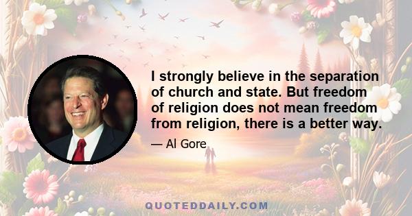 I strongly believe in the separation of church and state. But freedom of religion does not mean freedom from religion, there is a better way.