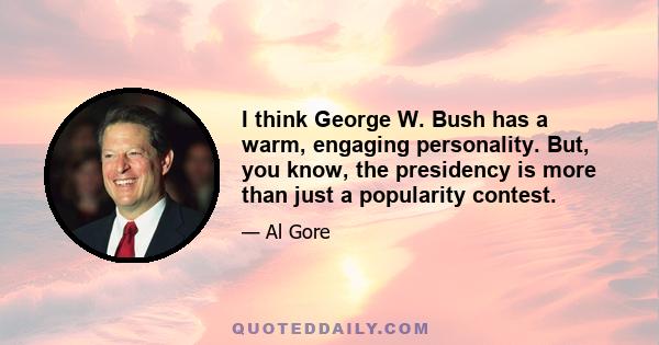 I think George W. Bush has a warm, engaging personality. But, you know, the presidency is more than just a popularity contest.