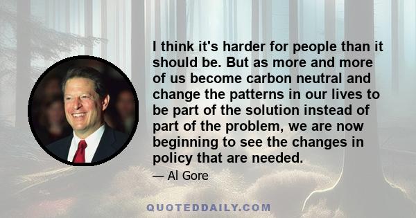 I think it's harder for people than it should be. But as more and more of us become carbon neutral and change the patterns in our lives to be part of the solution instead of part of the problem, we are now beginning to