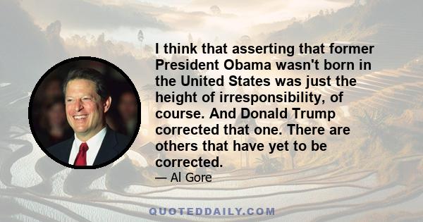 I think that asserting that former President Obama wasn't born in the United States was just the height of irresponsibility, of course. And Donald Trump corrected that one. There are others that have yet to be corrected.