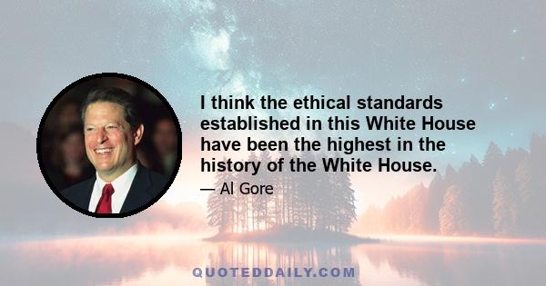 I think the ethical standards established in this White House have been the highest in the history of the White House.