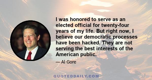 I was honored to serve as an elected official for twenty-four years of my life. But right now, I believe our democratic processes have been hacked. They are not serving the best interests of the American public.