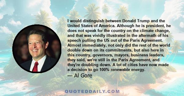 I would distinguish between Donald Trump and the United States of America. Although he is president, he does not speak for the country on the climate change, and that was vividly illustrated in the aftermath of his