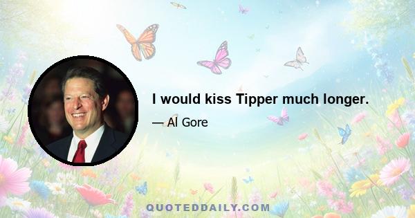 I would kiss Tipper much longer.