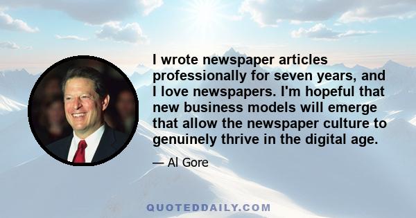 I wrote newspaper articles professionally for seven years, and I love newspapers. I'm hopeful that new business models will emerge that allow the newspaper culture to genuinely thrive in the digital age.