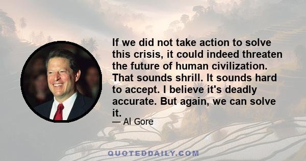 If we did not take action to solve this crisis, it could indeed threaten the future of human civilization. That sounds shrill. It sounds hard to accept. I believe it's deadly accurate. But again, we can solve it.