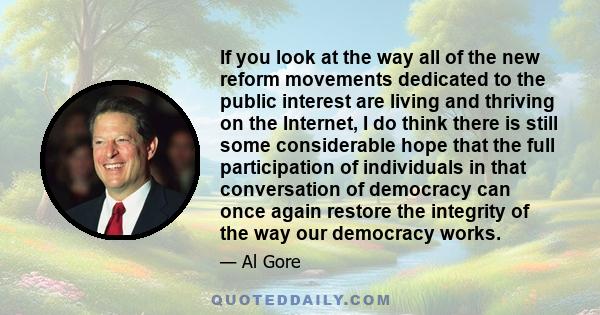 If you look at the way all of the new reform movements dedicated to the public interest are living and thriving on the Internet, I do think there is still some considerable hope that the full participation of