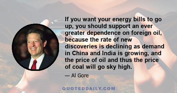 If you want your energy bills to go up, you should support an ever greater dependence on foreign oil, because the rate of new discoveries is declining as demand in China and India is growing, and the price of oil and