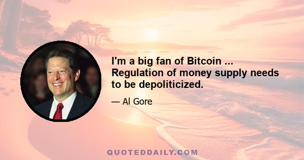 I'm a big fan of Bitcoin ... Regulation of money supply needs to be depoliticized.