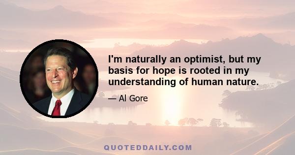 I'm naturally an optimist, but my basis for hope is rooted in my understanding of human nature.