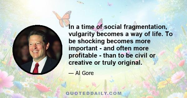 In a time of social fragmentation, vulgarity becomes a way of life. To be shocking becomes more important - and often more profitable - than to be civil or creative or truly original.