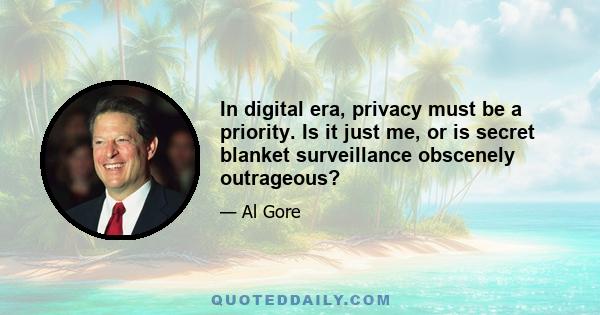 In digital era, privacy must be a priority. Is it just me, or is secret blanket surveillance obscenely outrageous?