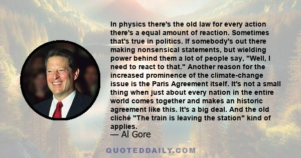 In physics there's the old law for every action there's a equal amount of reaction. Sometimes that's true in politics. If somebody's out there making nonsensical statements, but wielding power behind them a lot of