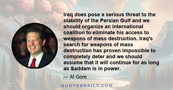 Iraq does pose a serious threat to the stability of the Persian Gulf and we should organize an international coalition to eliminate his access to weapons of mass destruction. Iraq's search for weapons of mass