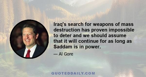 Iraq's search for weapons of mass destruction has proven impossible to deter and we should assume that it will continue for as long as Saddam is in power.