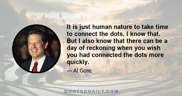 It is just human nature to take time to connect the dots, I know that. But I also know that there can be a day of reckoning when you wish you had connected the dots more quickly.