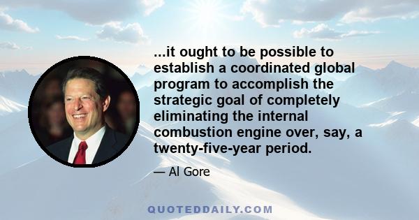 ...it ought to be possible to establish a coordinated global program to accomplish the strategic goal of completely eliminating the internal combustion engine over, say, a twenty-five-year period.