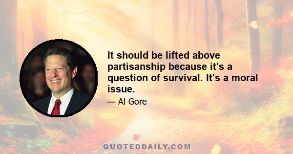 It should be lifted above partisanship because it's a question of survival. It's a moral issue.