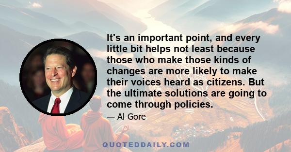 It's an important point, and every little bit helps not least because those who make those kinds of changes are more likely to make their voices heard as citizens. But the ultimate solutions are going to come through