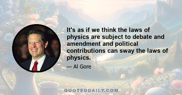 It's as if we think the laws of physics are subject to debate and amendment and political contributions can sway the laws of physics.