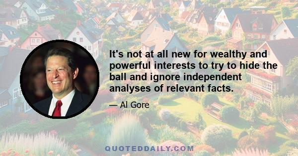 It's not at all new for wealthy and powerful interests to try to hide the ball and ignore independent analyses of relevant facts.