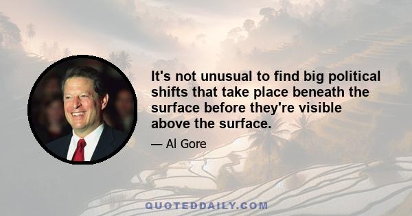 It's not unusual to find big political shifts that take place beneath the surface before they're visible above the surface.