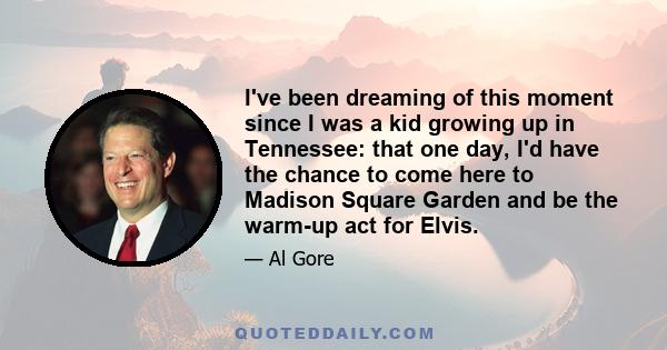 I've been dreaming of this moment since I was a kid growing up in Tennessee: that one day, I'd have the chance to come here to Madison Square Garden and be the warm-up act for Elvis.