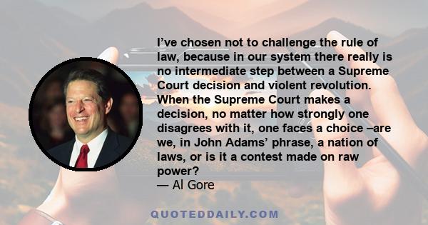 I’ve chosen not to challenge the rule of law, because in our system there really is no intermediate step between a Supreme Court decision and violent revolution. When the Supreme Court makes a decision, no matter how