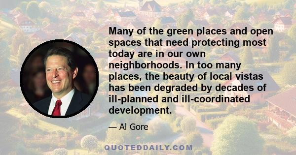 Many of the green places and open spaces that need protecting most today are in our own neighborhoods. In too many places, the beauty of local vistas has been degraded by decades of ill-planned and ill-coordinated