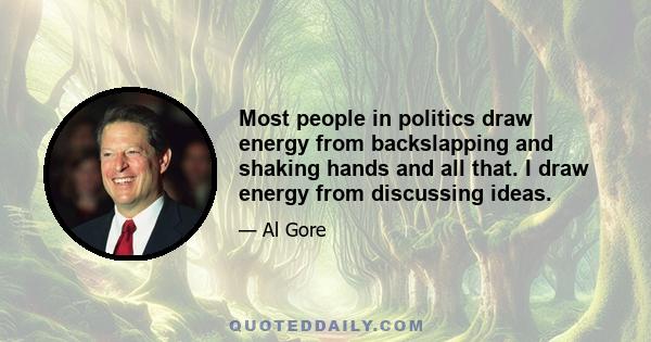 Most people in politics draw energy from backslapping and shaking hands and all that. I draw energy from discussing ideas.