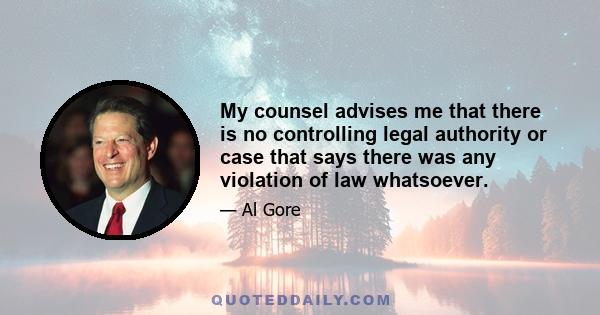 My counsel advises me that there is no controlling legal authority or case that says there was any violation of law whatsoever.