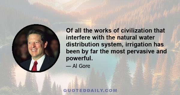 Of all the works of civilization that interfere with the natural water distribution system, irrigation has been by far the most pervasive and powerful.