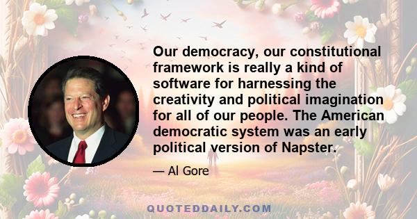 Our democracy, our constitutional framework is really a kind of software for harnessing the creativity and political imagination for all of our people. The American democratic system was an early political version of