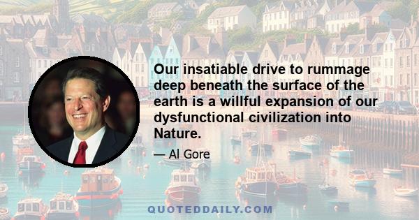 Our insatiable drive to rummage deep beneath the surface of the earth is a willful expansion of our dysfunctional civilization into Nature.